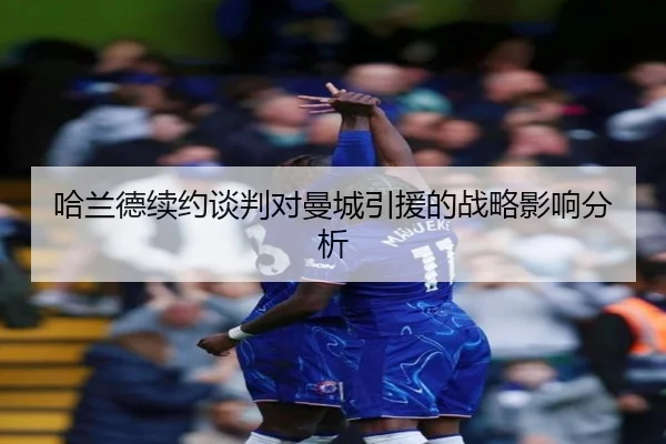 哈兰德续约谈判对曼城引援的战略影响分析