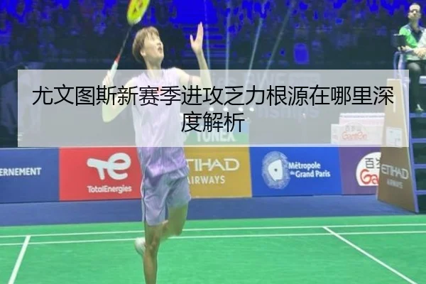 尤文图斯新赛季进攻乏力根源在哪里深度解析