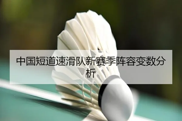 中国短道速滑队新赛季阵容变数分析